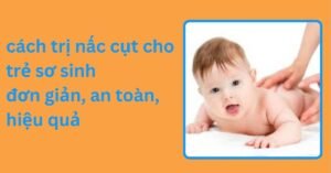 cách trị nấc cụt cho trẻ sơ sinh đơn giản, an toàn, hiệu quả cách trị nấc cụt cho trẻ sơ sinh đơn giản, an toàn, hiệu quả