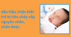 3 dấu hiệu nhận biết trẻ bị tiêu chảy cấp nguyên nhân, chẩn đoán dấu hiệu nhận biết trẻ bị tiêu chảy cấp nguyên nhân, chẩn đoán