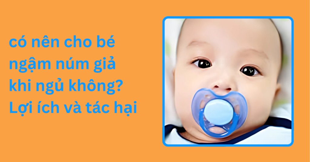có nên cho bé ngậm núm giả khi ngủ không? Lợi ích và tác hại ó nên cho bé ngậm núm giả khi ngủ không_ Lợi ích và tác hại